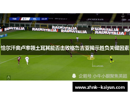 恰尔汗奥卢率领土耳其能否击败格鲁吉亚揭示胜负关键因素 恰尔汗奥卢率领土耳其能否击败格鲁吉亚揭示胜负关键因素