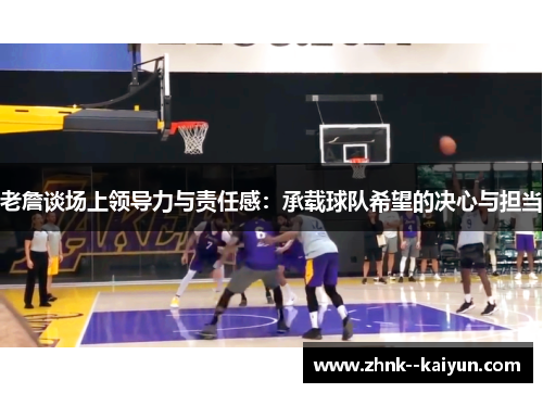 老詹谈场上领导力与责任感:承载球队希望的决心与担当 老詹谈场上领导力与责任感:承载球队希望的决心与担当