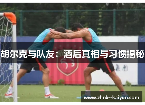 胡尔克与队友：酒后真相与习惯揭秘