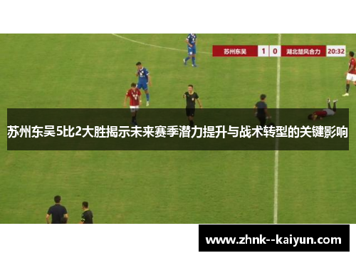 苏州东吴5比2大胜揭示未来赛季潜力提升与战术转型的关键影响