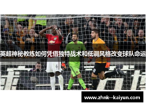 英超神秘教练如何凭借独特战术和低调风格改变球队命运