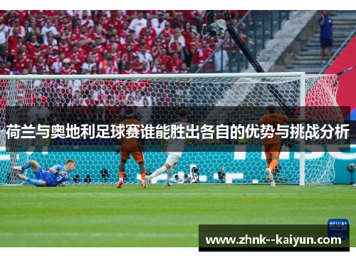 荷兰与奥地利足球赛谁能胜出各自的优势与挑战分析 荷兰与奥地利足球赛谁能胜出各自的优势与挑战分析
