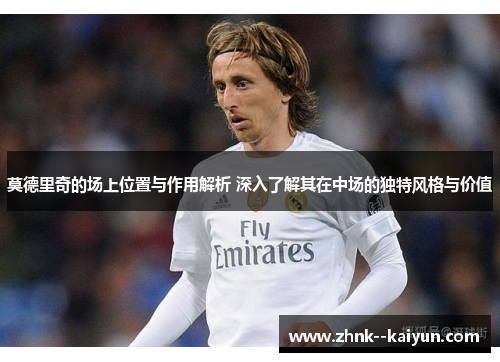 莫德里奇的场上位置与作用解析 深入了解其在中场的独特风格与价值