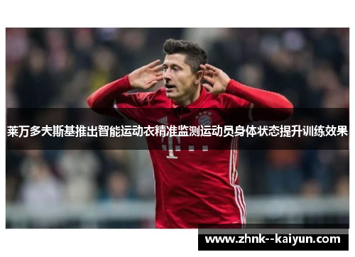 莱万多夫斯基推出智能运动衣精准监测运动员身体状态提升训练效果 莱万多夫斯基推出智能运动衣精准监测运动员身体状态提升训练效果
