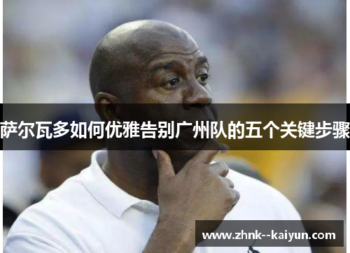 萨尔瓦多如何优雅告别广州队的五个关键步骤