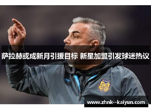 萨拉赫或成新月引援目标 新星加盟引发球迷热议 萨拉赫或成新月引援目标 新星加盟引发球迷热议