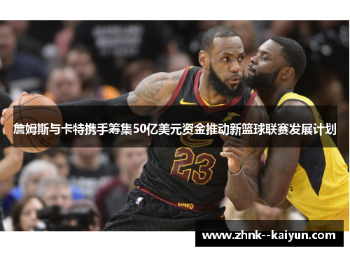 詹姆斯与卡特携手筹集50亿美元资金推动新篮球联赛发展计划