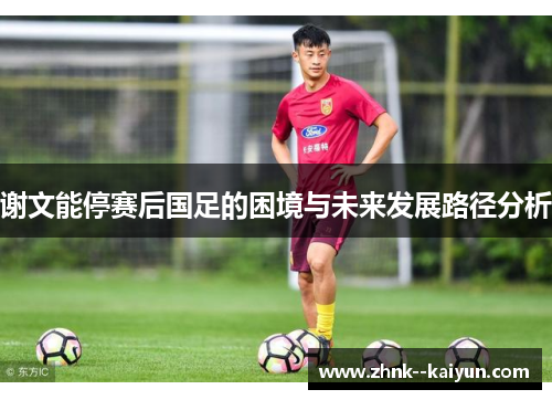 谢文能停赛后国足的困境与未来发展路径分析 谢文能停赛后国足的困境与未来发展路径分析