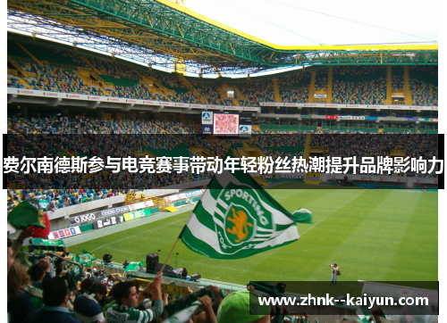 费尔南德斯参与电竞赛事带动年轻粉丝热潮提升品牌影响力