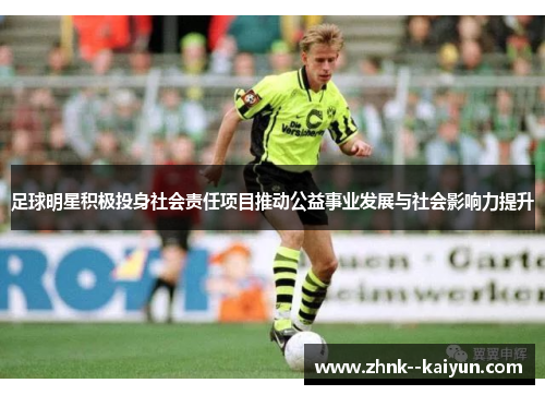 足球明星积极投身社会责任项目推动公益事业发展与社会影响力提升 足球明星积极投身社会责任项目推动公益事业发展与社会影响力提升