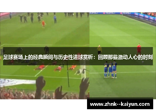 足球赛场上的经典瞬间与历史性进球赏析：回顾那些激动人心的时刻