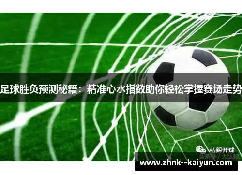 足球胜负预测秘籍:精准心水指数助你轻松掌握赛场走势 足球胜负预测秘籍:精准心水指数助你轻松掌握赛场走势