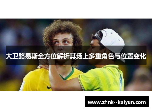 大卫路易斯全方位解析其场上多重角色与位置变化
