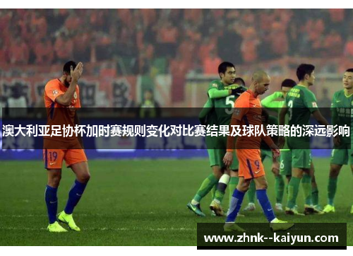 澳大利亚足协杯加时赛规则变化对比赛结果及球队策略的深远影响
