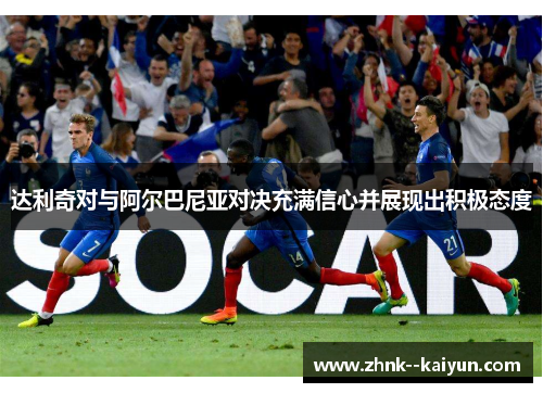 达利奇对与阿尔巴尼亚对决充满信心并展现出积极态度