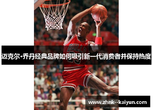 迈克尔·乔丹经典品牌如何吸引新一代消费者并保持热度