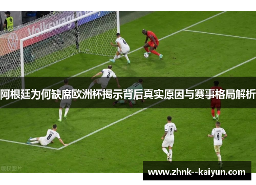 阿根廷为何缺席欧洲杯揭示背后真实原因与赛事格局解析