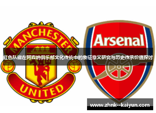红色队徽在阿森纳俱乐部文化传统中的象征意义研究与历史传承价值探讨