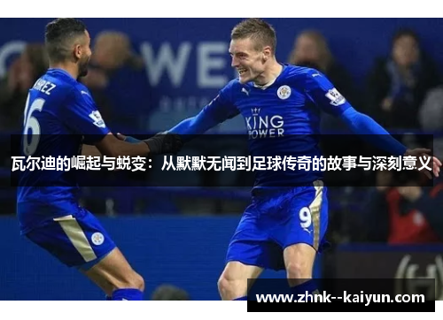 瓦尔迪的崛起与蜕变：从默默无闻到足球传奇的故事与深刻意义