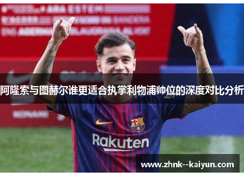 阿隆索与图赫尔谁更适合执掌利物浦帅位的深度对比分析