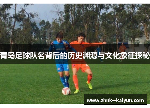 青岛足球队名背后的历史渊源与文化象征探秘