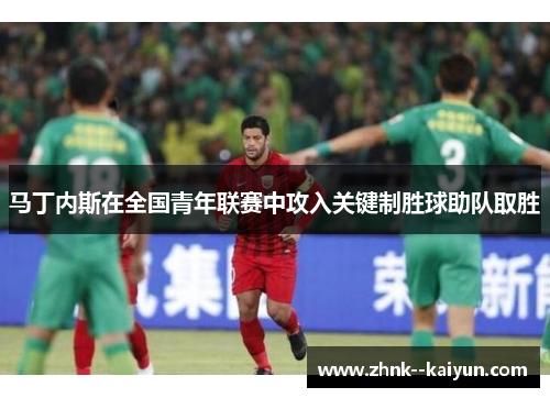 马丁内斯在全国青年联赛中攻入关键制胜球助队取胜