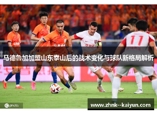 马德鲁加加盟山东泰山后的战术变化与球队新格局解析