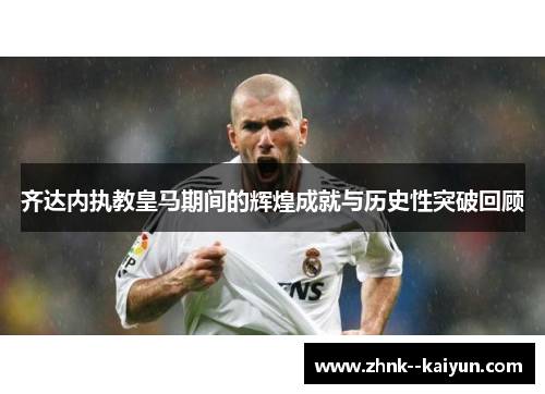 齐达内执教皇马期间的辉煌成就与历史性突破回顾 齐达内执教皇马期间的辉煌成就与历史性突破回顾