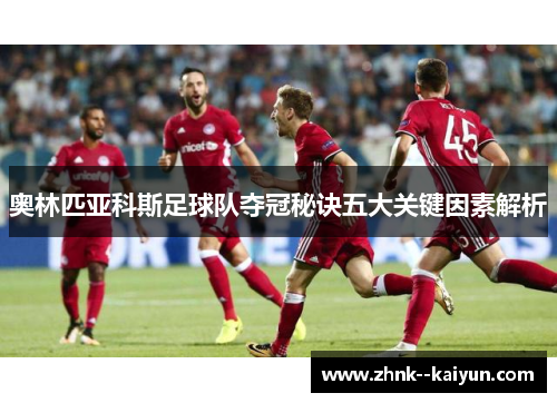 奥林匹亚科斯足球队夺冠秘诀五大关键因素解析