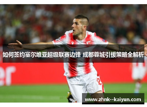 如何签约塞尔维亚超级联赛边锋 成都蓉城引援策略全解析 如何签约塞尔维亚超级联赛边锋 成都蓉城引援策略全解析