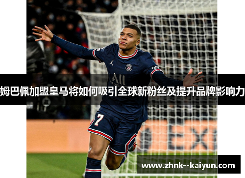姆巴佩加盟皇马将如何吸引全球新粉丝及提升品牌影响力 姆巴佩加盟皇马将如何吸引全球新粉丝及提升品牌影响力