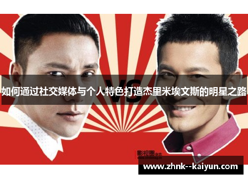 如何通过社交媒体与个人特色打造杰里米埃文斯的明星之路 如何通过社交媒体与个人特色打造杰里米埃文斯的明星之路