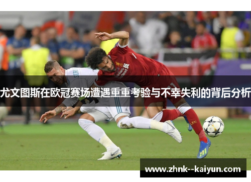 尤文图斯在欧冠赛场遭遇重重考验与不幸失利的背后分析 尤文图斯在欧冠赛场遭遇重重考验与不幸失利的背后分析
