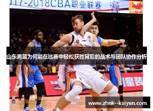 山东男篮为何能在比赛中轻松获胜背后的战术与团队协作分析 山东男篮为何能在比赛中轻松获胜背后的战术与团队协作分析
