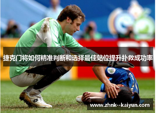 捷克门将如何精准判断和选择最佳站位提升扑救成功率