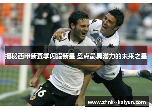 揭秘西甲新赛季闪耀新星 盘点最具潜力的未来之星 揭秘西甲新赛季闪耀新星 盘点最具潜力的未来之星