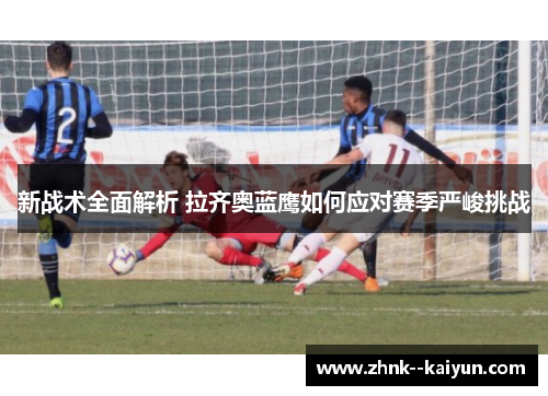 新战术全面解析 拉齐奥蓝鹰如何应对赛季严峻挑战