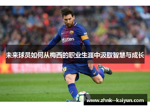 未来球员如何从梅西的职业生涯中汲取智慧与成长