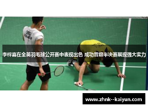 李梓嘉在全英羽毛球公开赛中表现出色 成功晋级半决赛展现强大实力