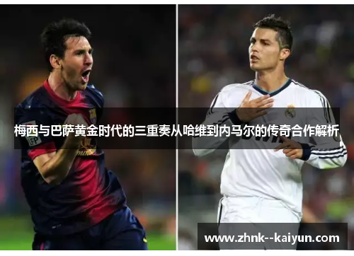 梅西与巴萨黄金时代的三重奏从哈维到内马尔的传奇合作解析