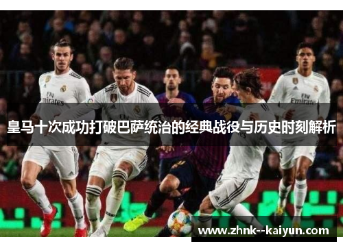 皇马十次成功打破巴萨统治的经典战役与历史时刻解析
