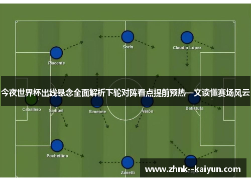 今夜世界杯出线悬念全面解析下轮对阵看点提前预热一文读懂赛场风云