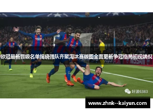 欧冠最新晋级名单揭晓强队齐聚淘汰赛版图全面更新争冠格局初现端倪
