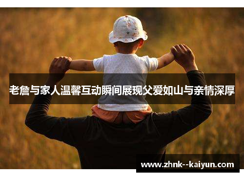 老詹与家人温馨互动瞬间展现父爱如山与亲情深厚