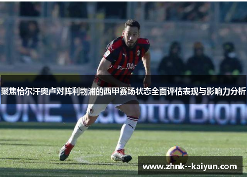 聚焦恰尔汗奥卢对阵利物浦的西甲赛场状态全面评估表现与影响力分析