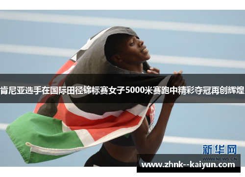 肯尼亚选手在国际田径锦标赛女子5000米赛跑中精彩夺冠再创辉煌 肯尼亚选手在国际田径锦标赛女子5000米赛跑中精彩夺冠再创辉煌