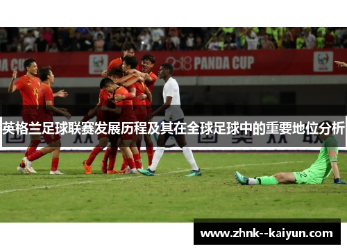 英格兰足球联赛发展历程及其在全球足球中的重要地位分析 英格兰足球联赛发展历程及其在全球足球中的重要地位分析