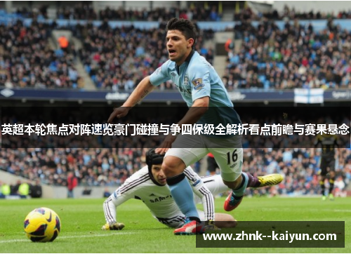 英超本轮焦点对阵速览豪门碰撞与争四保级全解析看点前瞻与赛果悬念 英超本轮焦点对阵速览豪门碰撞与争四保级全解析看点前瞻与赛果悬念