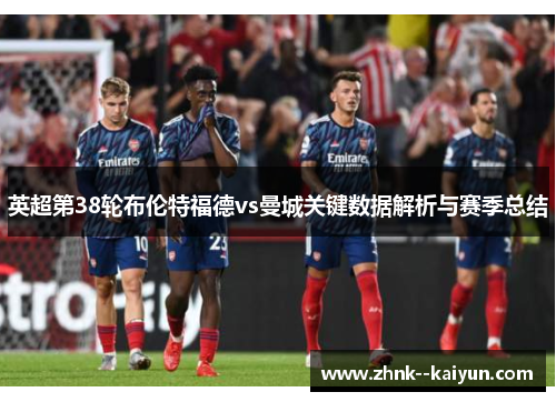 英超第38轮布伦特福德vs曼城关键数据解析与赛季总结 英超第38轮布伦特福德vs曼城关键数据解析与赛季总结
