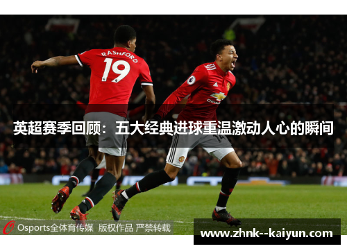 英超赛季回顾:五大经典进球重温激动人心的瞬间 英超赛季回顾:五大经典进球重温激动人心的瞬间